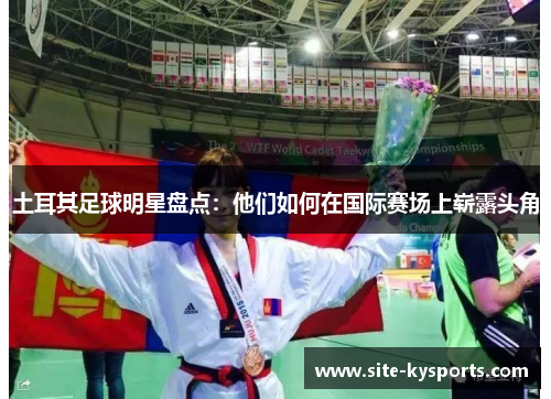 土耳其足球明星盘点：他们如何在国际赛场上崭露头角