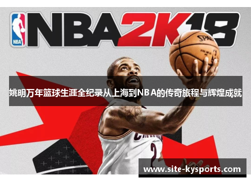 姚明万年篮球生涯全纪录从上海到NBA的传奇旅程与辉煌成就