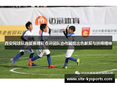 西安网球队选拔赛精彩点评团队协作展现出色默契与拼搏精神