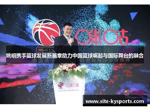姚明携手篮球发展新篇章助力中国篮球崛起与国际舞台的融合