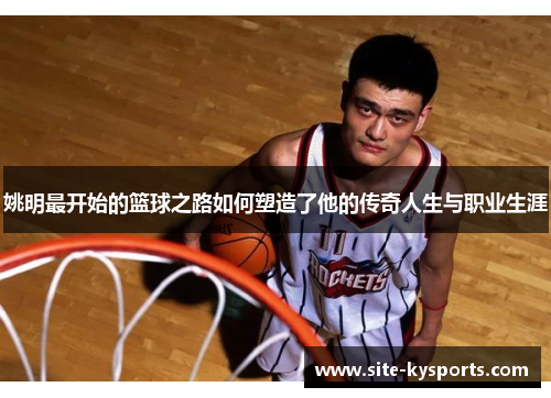 姚明最开始的篮球之路如何塑造了他的传奇人生与职业生涯
