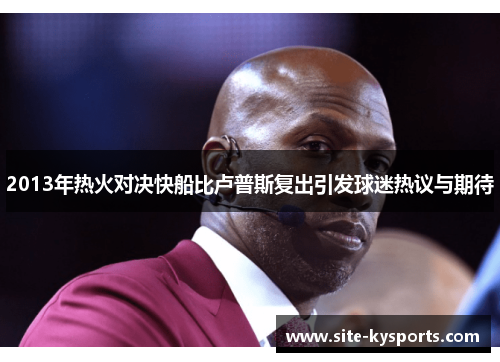 2013年热火对决快船比卢普斯复出引发球迷热议与期待