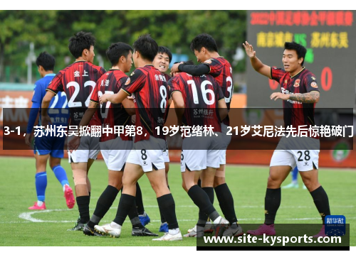 3-1，苏州东吴掀翻中甲第8，19岁范绪林、21岁艾尼法先后惊艳破门