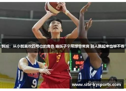 韩旭：从小就喜欢四号位的角色 给张子宇吊球非常爽 别人跳起来也够不着