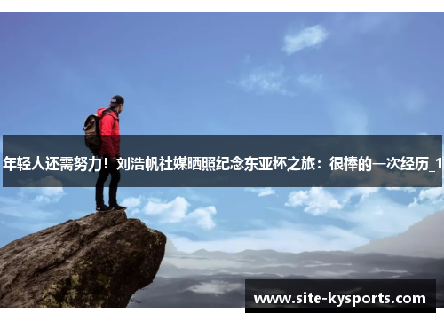 年轻人还需努力！刘浩帆社媒晒照纪念东亚杯之旅：很棒的一次经历_1