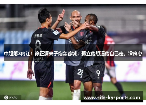 中超第3内讧！徐正源妻子炮轰蓉城：孤立他想逼他自己走，没良心